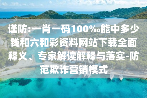 謹防:一肖一碼100‰能中多少錢和六和彩資料網站下載全面釋義、專家解讀解釋與落實-防范欺詐營銷模式