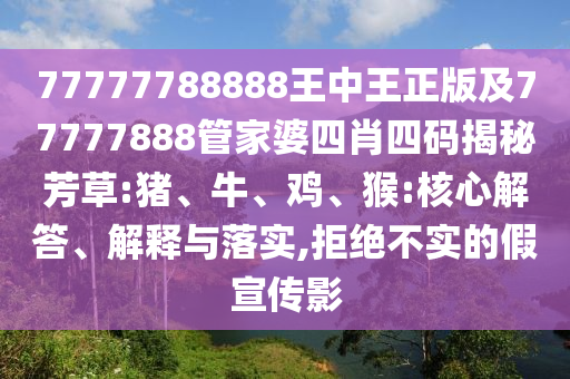 77777788888王中王正版及77777888管家婆四肖四碼揭秘芳草:豬、牛、雞、猴:核心解答、解釋與落實,拒絕不實的假宣傳影