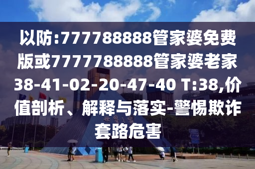 以防:777788888管家婆免費版或7777788888管家婆老家38-41-02-20-47-40 T:38,價值剖析、解釋與落實-警惕欺詐套路危害