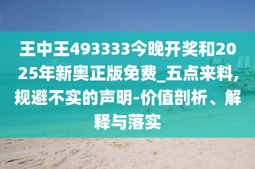 王中王493333今晚開獎和2025年新奧正版免費_五點來料,規避不實的聲明-價值剖析、解釋與落實