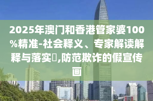 2025年澳門和香港管家婆100%精準-社會釋義、專家解讀解釋與落實?,防范欺詐的假宣傳畫