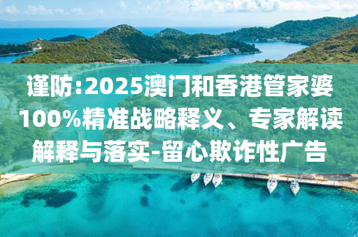 謹防:2025澳門和香港管家婆100%精準戰略釋義、專家解讀解釋與落實-留心欺詐性廣告