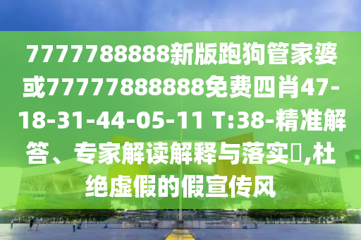 7777788888新版跑狗管家婆或77777888888免費四肖47-18-31-44-05-11 T:38-精準解答、專家解讀解釋與落實?,杜絕虛假的假宣傳風