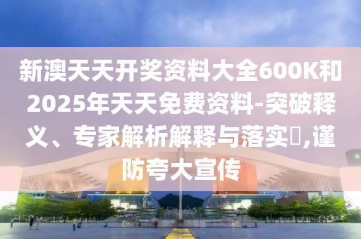 新澳天天開獎資料大全600K和2025年天天免費資料-突破釋義、專家解析解釋與落實?,謹(jǐn)防夸大宣傳