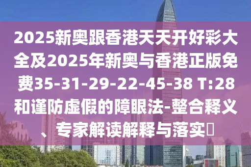 2025新奧跟香港天天開好彩大全及2025年新奧與香港正版免費(fèi)35-31-29-22-45-38 T:28和謹(jǐn)防虛假的障眼法-整合釋義、專家解讀解釋與落實(shí)?