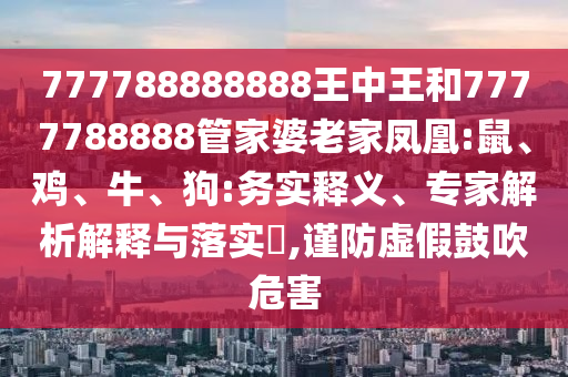 777788888888王中王和7777788888管家婆老家鳳凰:鼠、雞、牛、狗:務(wù)實釋義、專家解析解釋與落實?,謹防虛假鼓吹危害