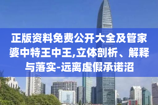 正版資料免費公開大全及管家婆中特王中王,立體剖析、解釋與落實-遠離虛假承諾沼