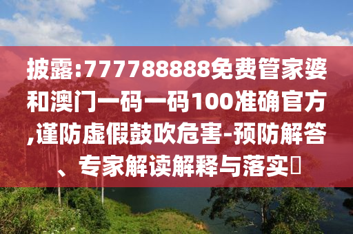 披露:777788888免費管家婆和澳門一碼一碼100準確官方,謹防虛假鼓吹危害-預防解答、專家解讀解釋與落實?