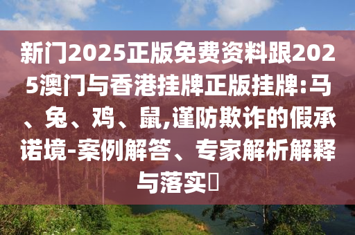 新門2025正版免費資料跟2025澳門與香港掛牌正版掛牌:馬、兔、雞、鼠,謹防欺詐的假承諾境-案例解答、專家解析解釋與落實?
