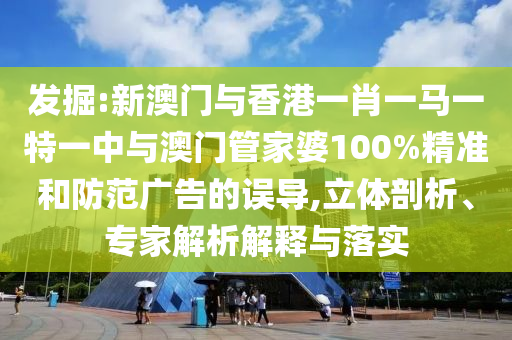 發掘:新澳門與香港一肖一馬一特一中與澳門管家婆100%精準和防范廣告的誤導,立體剖析、專家解析解釋與落實