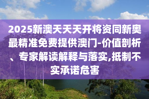 2025新澳天天天開將資同新奧最精準免費提供澳門-價值剖析、專家解讀解釋與落實,抵制不實承諾危害