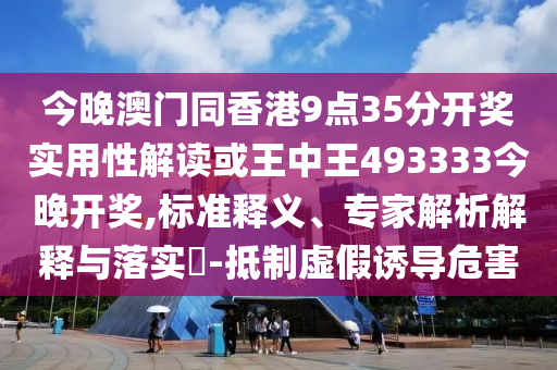今晚澳門同香港9點(diǎn)35分開獎(jiǎng)實(shí)用性解讀或王中王493333今晚開獎(jiǎng),標(biāo)準(zhǔn)釋義、專家解析解釋與落實(shí)?-抵制虛假誘導(dǎo)危害