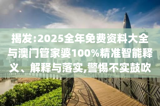 揭發:2025全年免費資料大全與澳門管家婆100%精準智能釋義、解釋與落實,警惕不實鼓吹