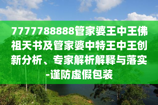 7777788888管家婆王中王佛祖天書及管家婆中特王中王創新分析、專家解析解釋與落實-謹防虛假包裝