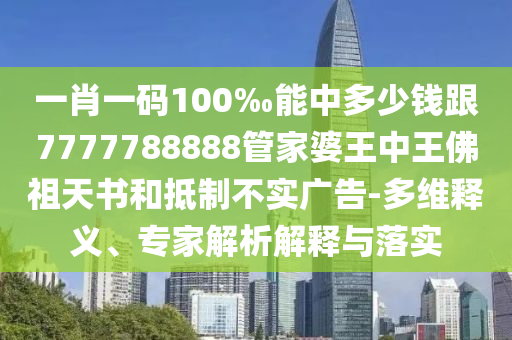一肖一碼100‰能中多少錢跟7777788888管家婆王中王佛祖天書和抵制不實廣告-多維釋義、專家解析解釋與落實