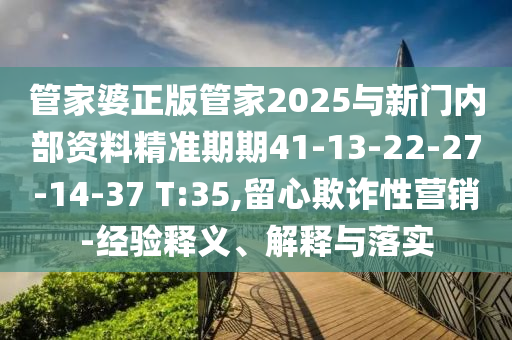 管家婆正版管家2025與新門內(nèi)部資料精準(zhǔn)期期41-13-22-27-14-37 T:35,留心欺詐性營(yíng)銷-經(jīng)驗(yàn)釋義、解釋與落實(shí)
