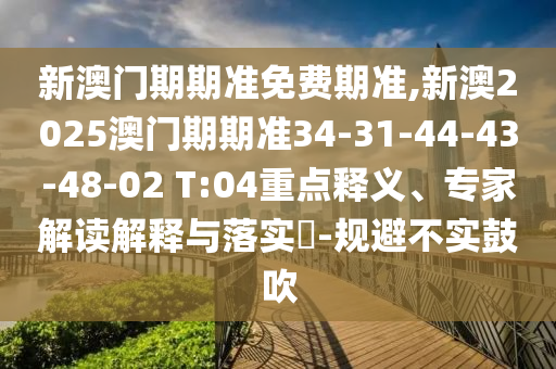 新澳門(mén)期期準(zhǔn)免費(fèi)期準(zhǔn),新澳2025澳門(mén)期期準(zhǔn)34-31-44-43-48-02 T:04重點(diǎn)釋義、專(zhuān)家解讀解釋與落實(shí)?-規(guī)避不實(shí)鼓吹