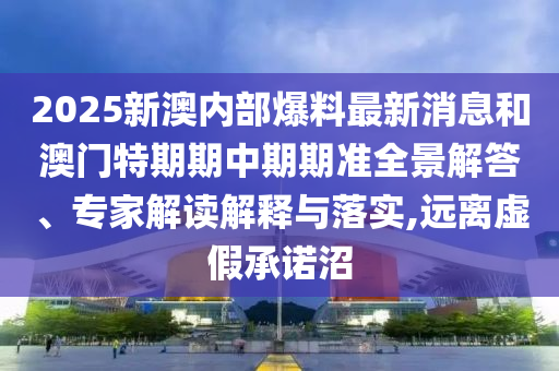 2025新澳內部爆料最新消息和澳門特期期中期期準全景解答、專家解讀解釋與落實,遠離虛假承諾沼