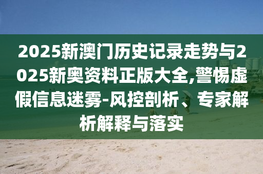 2025新澳門歷史記錄走勢與2025新奧資料正版大全,警惕虛假信息迷霧-風控剖析、專家解析解釋與落實