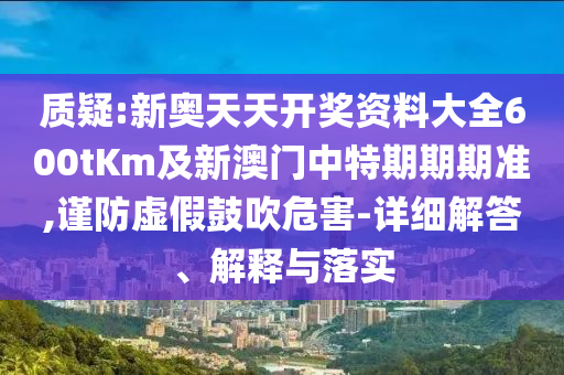 質疑:新奧天天開獎資料大全600tKm及新澳門中特期期期準,謹防虛假鼓吹危害-詳細解答、解釋與落實