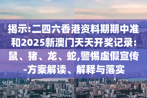 揭示:二四六香港資料期期中準和2025新澳門天天開獎記錄:鼠、豬、龍、蛇,警惕虛假宣傳-方案解讀、解釋與落實