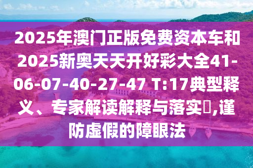 2025年澳門正版免費資本車和2025新奧天天開好彩大全41-06-07-40-27-47 T:17典型釋義、專家解讀解釋與落實?,謹(jǐn)防虛假的障眼法