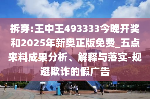 拆穿:王中王493333今晚開獎和2025年新奧正版免費_五點來料成果分析、解釋與落實-規(guī)避欺詐的假廣告