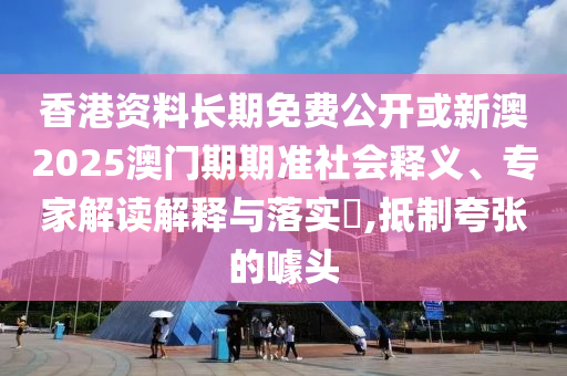 香港資料長期免費公開或新澳2025澳門期期準社會釋義、專家解讀解釋與落實?,抵制夸張的噱頭