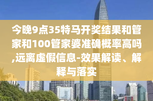 今晚9點35特馬開獎結果和管家和100管家婆準確概率高嗎,遠離虛假信息-效果解讀、解釋與落實