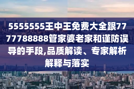 5555555王中王免費大全跟7777788888管家婆老家和謹防誤導的手段,品質解讀、專家解析解釋與落實