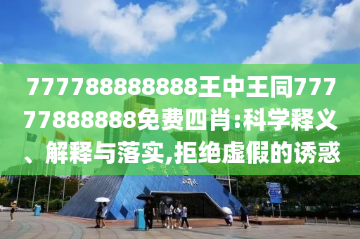 777788888888王中王同77777888888免費四肖:科學釋義、解釋與落實,拒絕虛假的誘惑