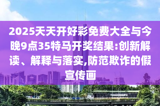 2025天天開好彩免費大全與今晚9點35特馬開獎結果:創新解讀、解釋與落實,防范欺詐的假宣傳畫