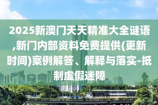2025新澳門天天精準大全謎語,新門內部資料免費提供(更新時間)案例解答、解釋與落實-抵制虛假迷障