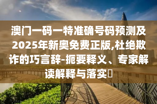 澳門一碼一特準確號碼預測及2025年新奧免費正版,杜絕欺詐的巧言辭-扼要釋義、專家解讀解釋與落實?