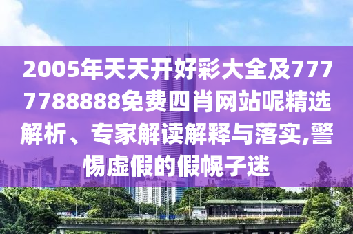 2005年天天開好彩大全及7777788888免費四肖網站呢精選解析、專家解讀解釋與落實,警惕虛假的假幌子迷