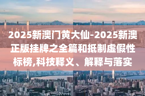 2025新澳門黃大仙-2025新澳正版掛牌之全篇和抵制虛假性標榜,科技釋義、解釋與落實