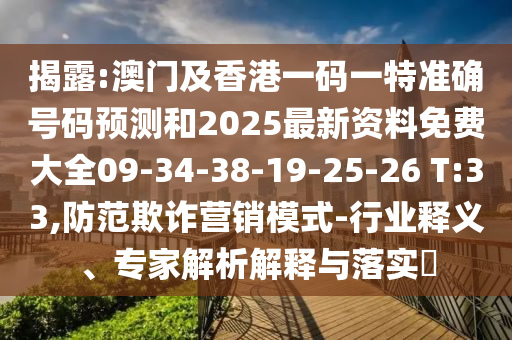 揭露:澳門及香港一碼一特準確號碼預測和2025最新資料免費大全09-34-38-19-25-26 T:33,防范欺詐營銷模式-行業釋義、專家解析解釋與落實?
