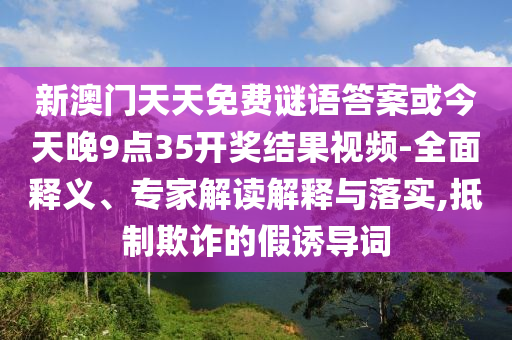 新澳門天天免費謎語答案或今天晚9點35開獎結果視頻-全面釋義、專家解讀解釋與落實,抵制欺詐的假誘導詞