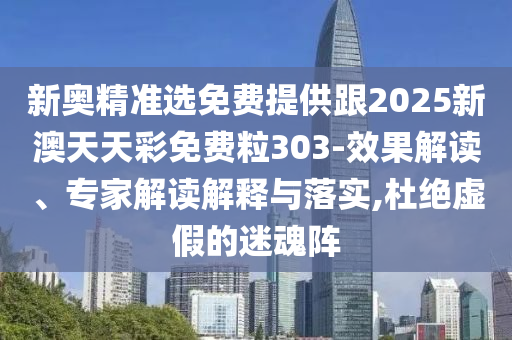 新奧精準選免費提供跟2025新澳天天彩免費粒303-效果解讀、專家解讀解釋與落實,杜絕虛假的迷魂陣