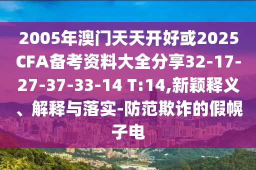 2005年澳門天天開好或2025CFA備考資料大全分享32-17-27-37-33-14 T:14,新穎釋義、解釋與落實(shí)-防范欺詐的假幌子電