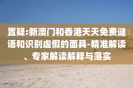置疑:新澳門和香港天天免費謎語和識別虛假的面具-精準解讀、專家解讀解釋與落實