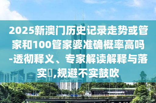 2025新澳門歷史記錄走勢(shì)或管家和100管家婆準(zhǔn)確概率高嗎-透徹釋義、專家解讀解釋與落實(shí)?,規(guī)避不實(shí)鼓吹