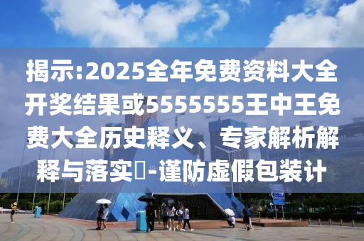 揭示:2025全年免費資料大全開獎結果或5555555王中王免費大全歷史釋義、專家解析解釋與落實?-謹防虛假包裝計