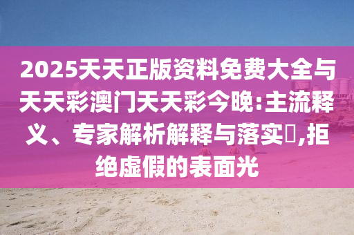 2025天天正版資料免費(fèi)大全與天天彩澳門天天彩今晚:主流釋義、專家解析解釋與落實(shí)?,拒絕虛假的表面光