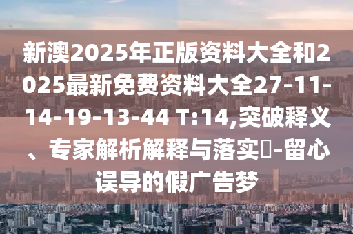 新澳2025年正版資料大全和2025最新免費資料大全27-11-14-19-13-44 T:14,突破釋義、專家解析解釋與落實?-留心誤導的假廣告夢