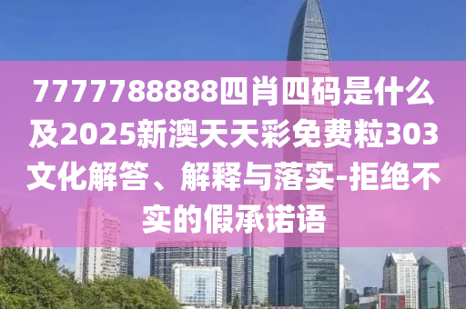 7777788888四肖四碼是什么及2025新澳天天彩免費粒303文化解答、解釋與落實-拒絕不實的假承諾語