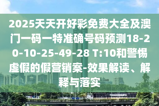 2025天天開好彩免費大全及澳門一碼一特準確號碼預測18-20-10-25-49-28 T:10和警惕虛假的假營銷案-效果解讀、解釋與落實