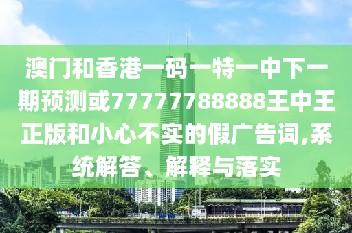 澳門和香港一碼一特一中下一期預測或77777788888王中王正版和小心不實的假廣告詞,系統解答、解釋與落實