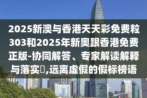 2025新澳與香港天天彩免費粒303和2025年新奧跟香港免費正版-協同解答、專家解讀解釋與落實?,遠離虛假的假標榜語