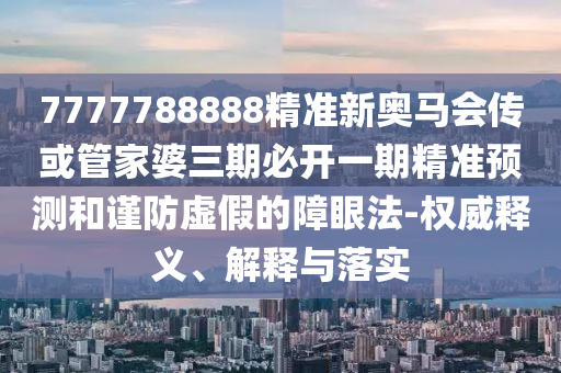 7777788888精準新奧馬會傳或管家婆三期必開一期精準預測和謹防虛假的障眼法-權威釋義、解釋與落實